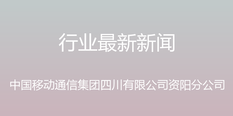 行业最新新闻 - 中国移动通信集团四川有限公司资阳分公司