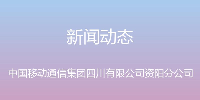 新闻动态 - 中国移动通信集团四川有限公司资阳分公司